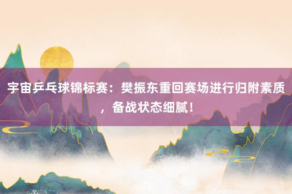 宇宙乒乓球锦标赛：樊振东重回赛场进行归附素质，备战状态细腻！