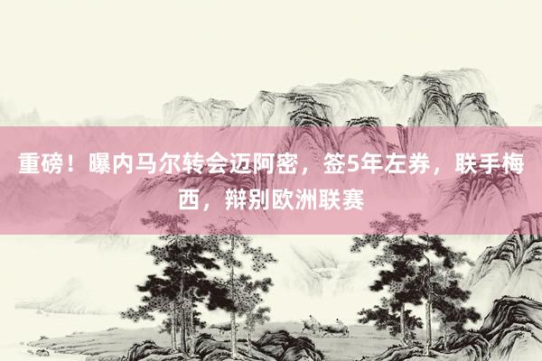 重磅！曝内马尔转会迈阿密，签5年左券，联手梅西，辩别欧洲联赛