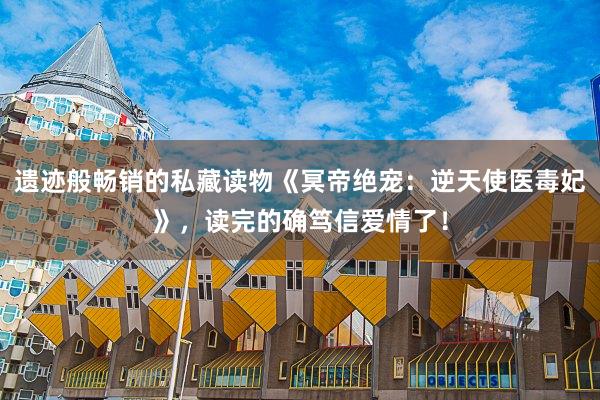 遗迹般畅销的私藏读物《冥帝绝宠：逆天使医毒妃》，读完的确笃信爱情了！