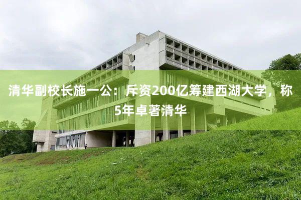 清华副校长施一公：斥资200亿筹建西湖大学，称5年卓著清华