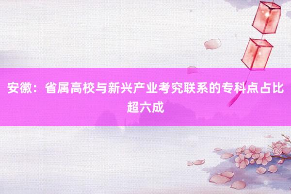 安徽：省属高校与新兴产业考究联系的专科点占比超六成