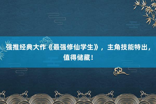 强推经典大作《最强修仙学生》，主角技能特出，值得储藏！