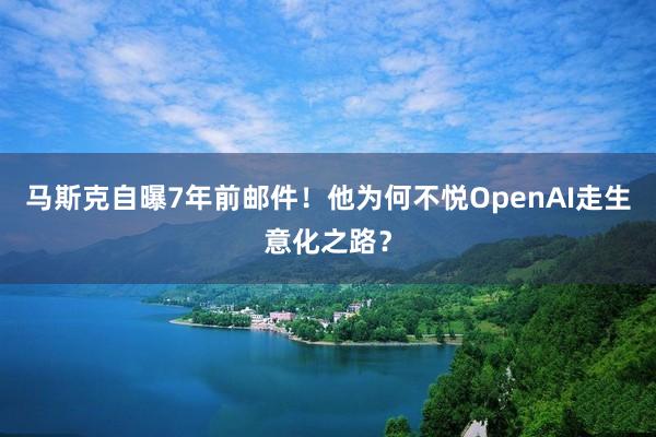 马斯克自曝7年前邮件！他为何不悦OpenAI走生意化之路？
