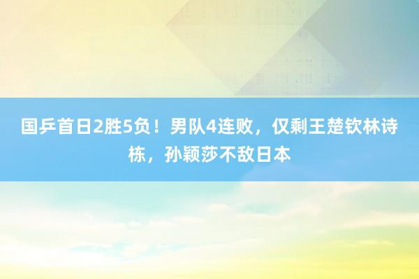 国乒首日2胜5负！男队4连败，仅剩王楚钦林诗栋，孙颖莎不敌日本
