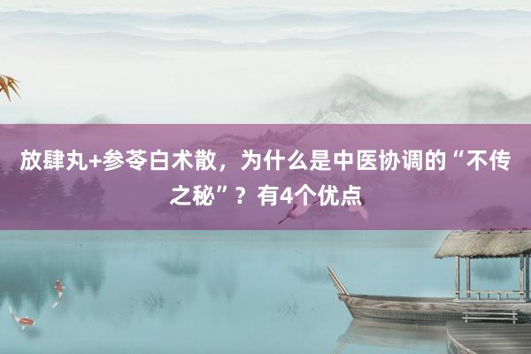 放肆丸+参苓白术散，为什么是中医协调的“不传之秘”？有4个优点