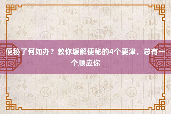 便秘了何如办？教你缓解便秘的4个要津，总有一个顺应你