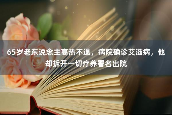 65岁老东说念主高热不退，病院确诊艾滋病，他却拆开一切疗养署名出院