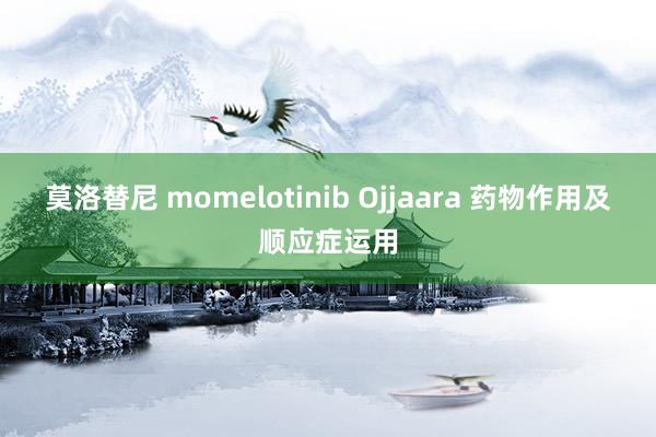 莫洛替尼 momelotinib Ojjaara 药物作用及顺应症运用