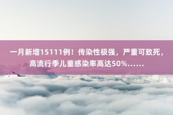 一月新增15111例！传染性极强，严重可致死，高流行季儿童感染率高达50%……