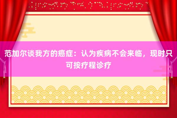 范加尔谈我方的癌症：认为疾病不会来临，现时只可按疗程诊疗