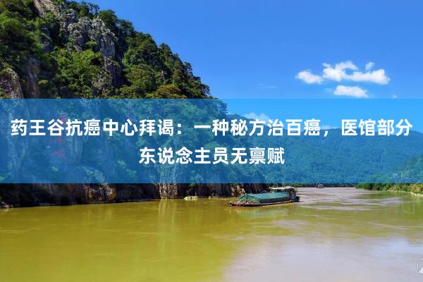 药王谷抗癌中心拜谒：一种秘方治百癌，医馆部分东说念主员无禀赋