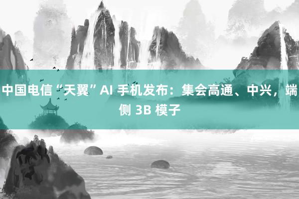 中国电信“天翼”AI 手机发布：集会高通、中兴，端侧 3B 模子