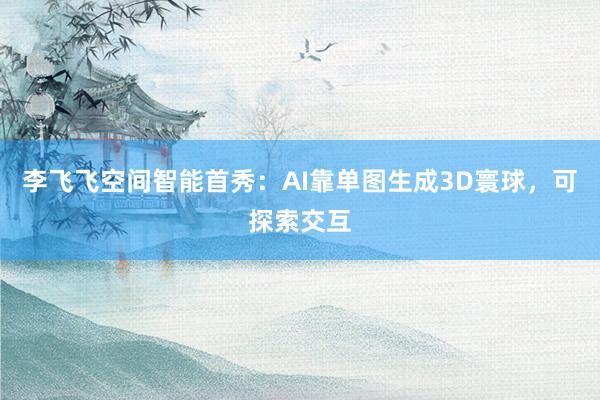 李飞飞空间智能首秀：AI靠单图生成3D寰球，可探索交互