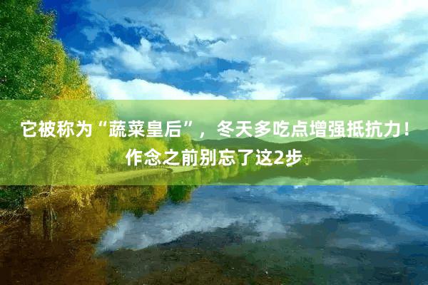 它被称为“蔬菜皇后”，冬天多吃点增强抵抗力！作念之前别忘了这2步