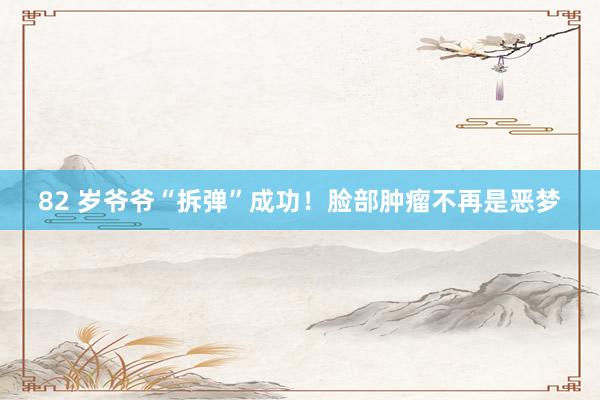 82 岁爷爷“拆弹”成功！脸部肿瘤不再是恶梦