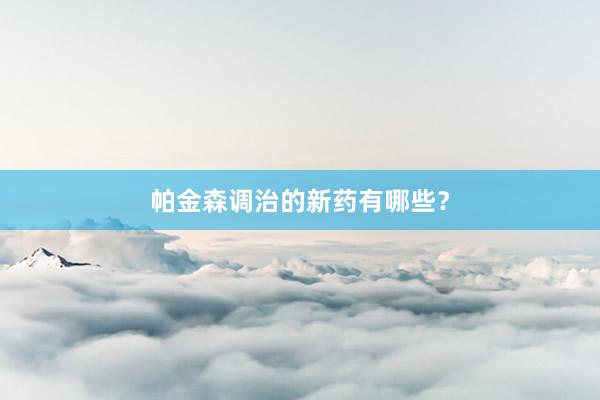 帕金森调治的新药有哪些？