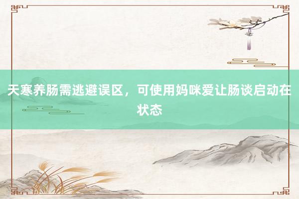 天寒养肠需逃避误区，可使用妈咪爱让肠谈启动在状态