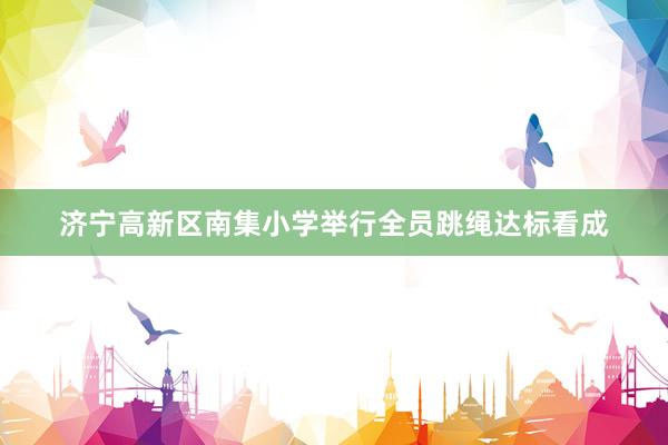 济宁高新区南集小学举行全员跳绳达标看成