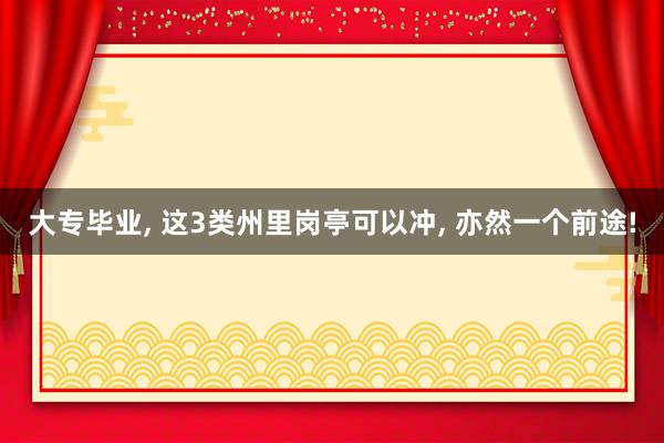 大专毕业, 这3类州里岗亭可以冲, 亦然一个前途!