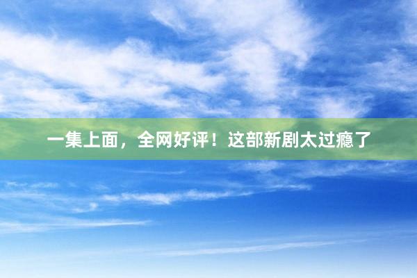 一集上面，全网好评！这部新剧太过瘾了