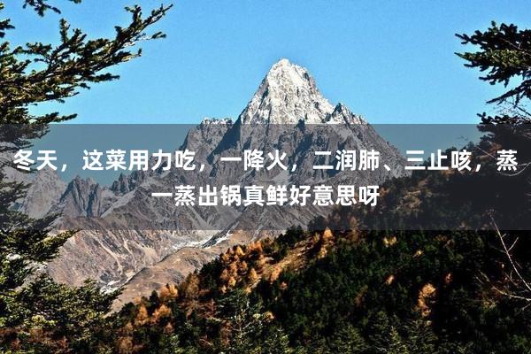 冬天，这菜用力吃，一降火，二润肺、三止咳，蒸一蒸出锅真鲜好意思呀