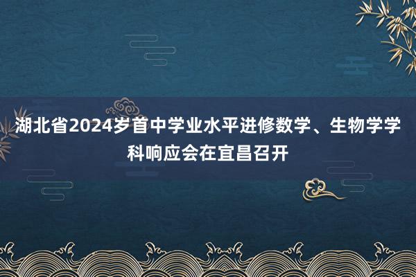 湖北省2024岁首中学业水平进修数学、生物学学科响应会在宜昌召开