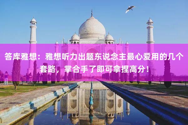答库雅想：雅想听力出题东说念主最心爱用的几个套路，掌合手了即可拿捏高分！